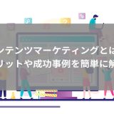 コンテンツマーケティングとは？顧客を増やす手法や成功事例をわかりやすく解説！