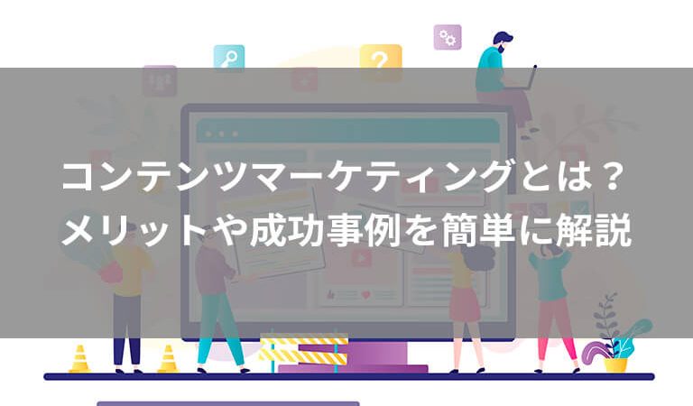 コンテンツマーケティングとは？顧客を増やす手法や成功事例をわかりやすく解説！