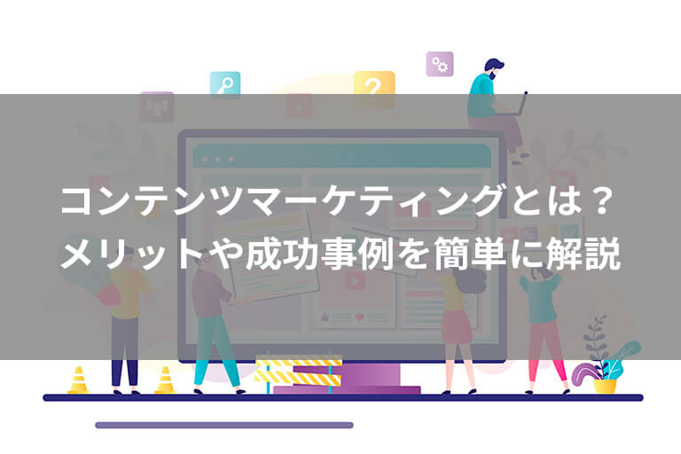 コンテンツマーケティングとは？顧客を増やす手法や成功事例をわかりやすく解説！