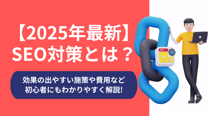 【2025年最新】SEO対策とは？効果の出やすい施策や費用など初心者にもわかりやすく解説