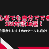 初心者でも自分でできるSEO対策10選！注意点やおすすめのツールを紹介