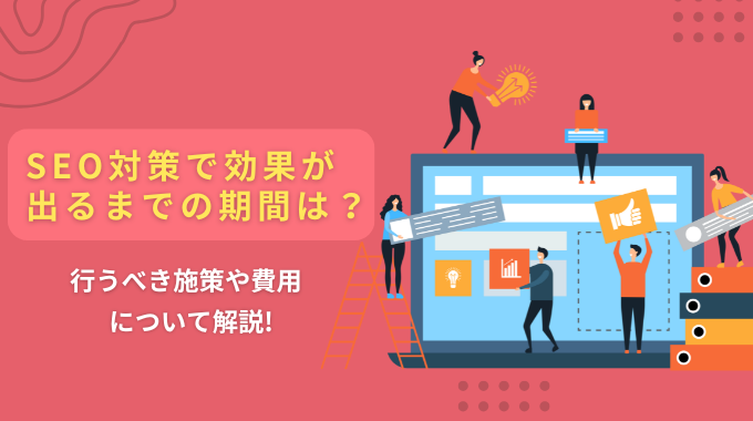 SEO対策で効果が出るまでの期間は？行うべき施策や費用について解説