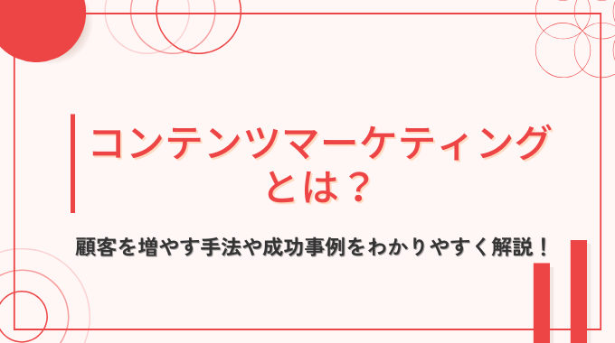 コンテンツマーケティングとは？顧客を増やす手法や成功事例をわかりやすく解説！